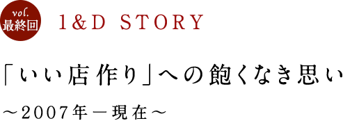 1&D STORY vol.最終回 「いい店作り」への飽くなき思い〜２００７年ー現在〜